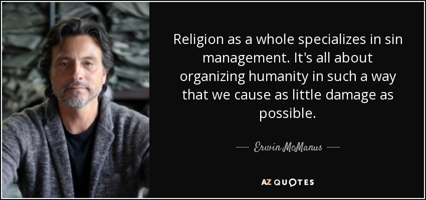Religion as a whole specializes in sin management. It's all about organizing humanity in such a way that we cause as little damage as possible. - Erwin McManus