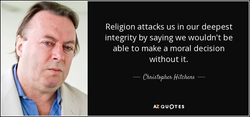 Religion attacks us in our deepest integrity by saying we wouldn't be able to make a moral decision without it. - Christopher Hitchens