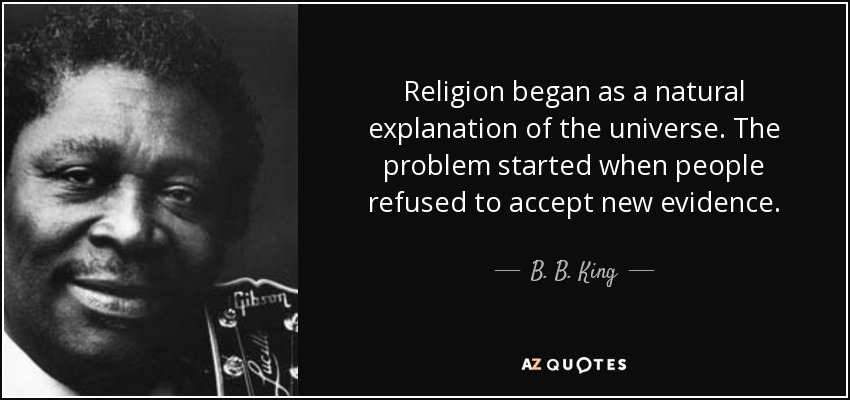 Religion began as a natural explanation of the universe. The problem started when people refused to accept new evidence. - B. B. King