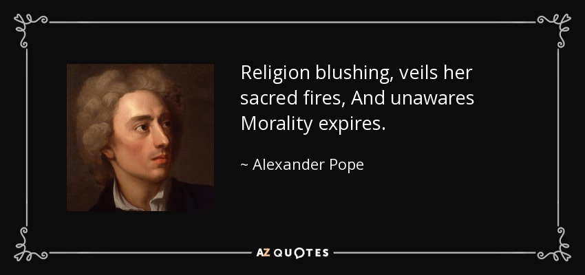 Religion blushing, veils her sacred fires, And unawares Morality expires. - Alexander Pope