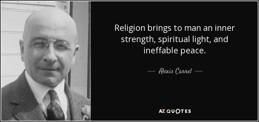 Religion brings to man an inner strength, spiritual light, and ineffable peace. - Alexis Carrel