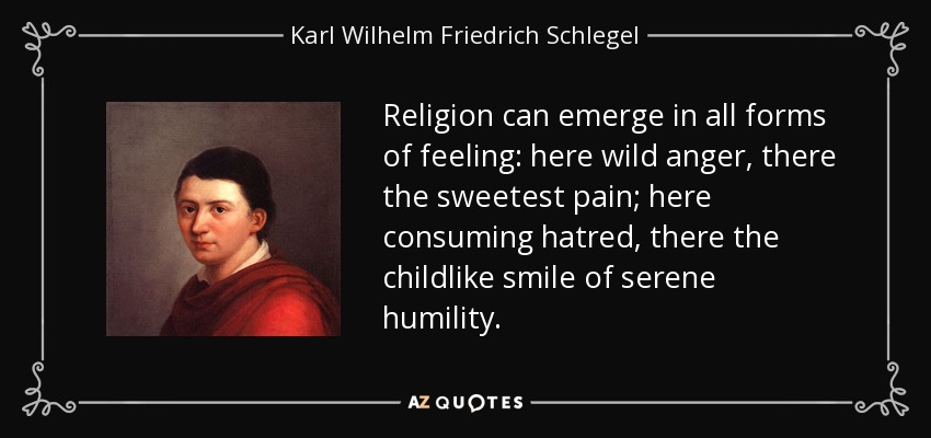 Religion can emerge in all forms of feeling: here wild anger, there the sweetest pain; here consuming hatred, there the childlike smile of serene humility. - Karl Wilhelm Friedrich Schlegel