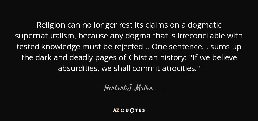 Religion can no longer rest its claims on a dogmatic supernaturalism, because any dogma that is irreconcilable with tested knowledge must be rejected... One sentence ... sums up the dark and deadly pages of Chistian history: 