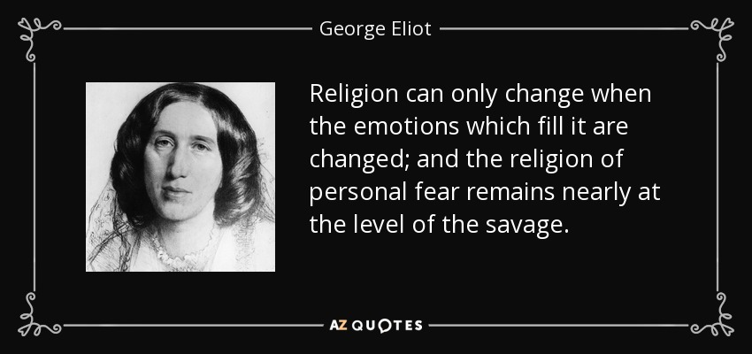 Religion can only change when the emotions which fill it are changed; and the religion of personal fear remains nearly at the level of the savage. - George Eliot