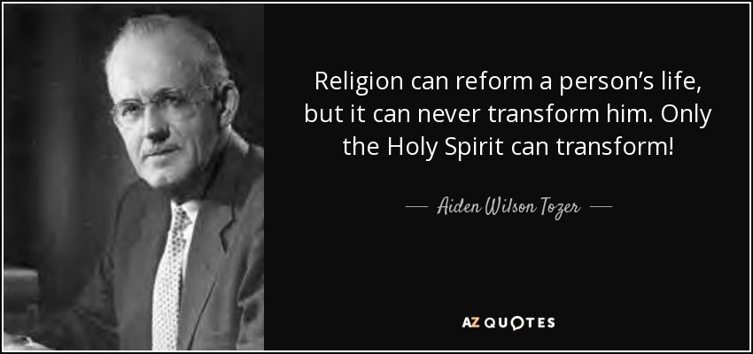 Religion can reform a person’s life, but it can never transform him. Only the Holy Spirit can transform! - Aiden Wilson Tozer