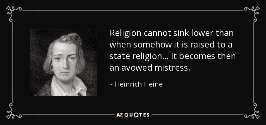 Religion cannot sink lower than when somehow it is raised to a state religion ... It becomes then an avowed mistress. - Heinrich Heine