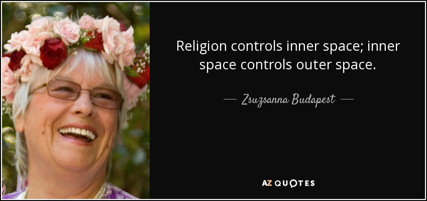 Religion controls inner space; inner space controls outer space. - Zsuzsanna Budapest