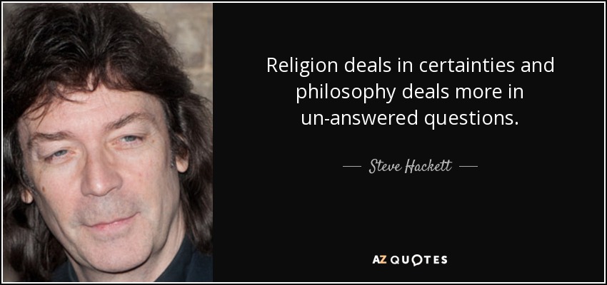 Religion deals in certainties and philosophy deals more in un-answered questions. - Steve Hackett