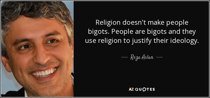 Religion doesn't make people bigots. People are bigots and they use religion to justify their ideology. - Reza Aslan