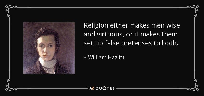 Religion either makes men wise and virtuous, or it makes them set up false pretenses to both. - William Hazlitt