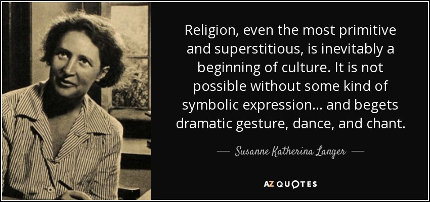 Religion, even the most primitive and superstitious, is inevitably a beginning of culture. It is not possible without some kind of symbolic expression ... and begets dramatic gesture, dance, and chant. - Susanne Katherina Langer