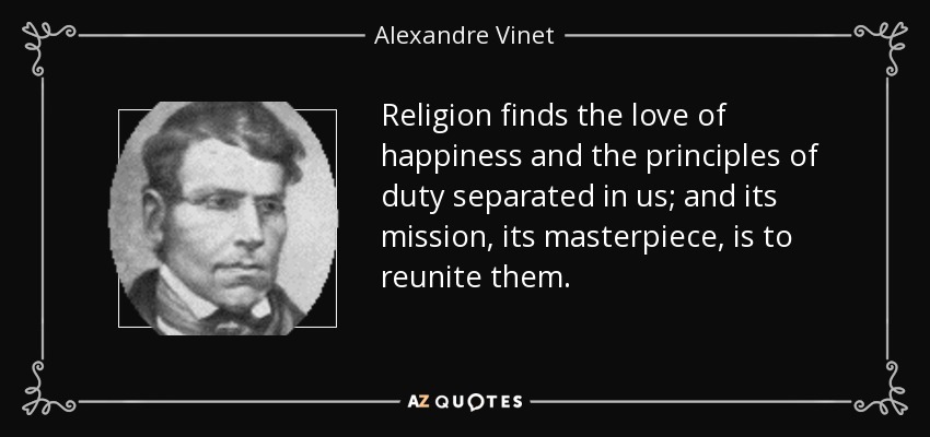 Religion finds the love of happiness and the principles of duty separated in us; and its mission, its masterpiece, is to reunite them. - Alexandre Vinet