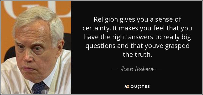 Religion gives you a sense of certainty. It makes you feel that you have the right answers to really big questions and that youve grasped the truth. - James Heckman
