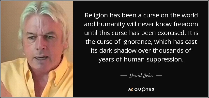 Religion has been a curse on the world and humanity will never know freedom until this curse has been exorcised. It is the curse of ignorance, which has cast its dark shadow over thousands of years of human suppression. - David Icke