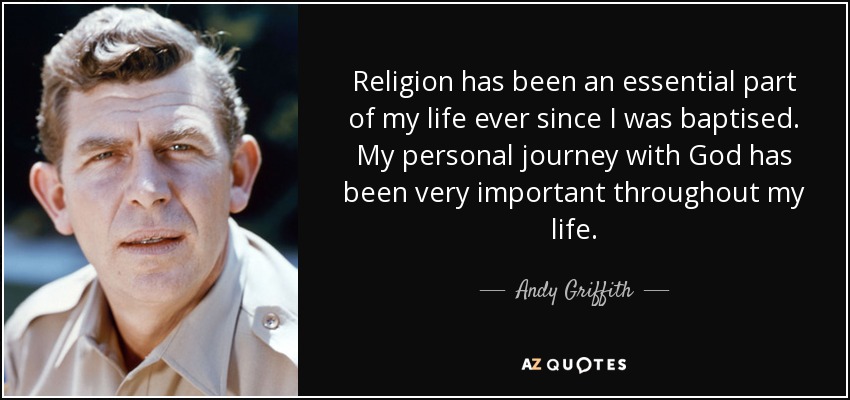 Religion has been an essential part of my life ever since I was baptised. My personal journey with God has been very important throughout my life. - Andy Griffith