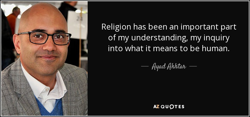 Religion has been an important part of my understanding, my inquiry into what it means to be human. - Ayad Akhtar