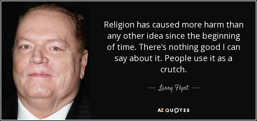 Religion has caused more harm than any other idea since the beginning of time. There's nothing good I can say about it. People use it as a crutch. - Larry Flynt