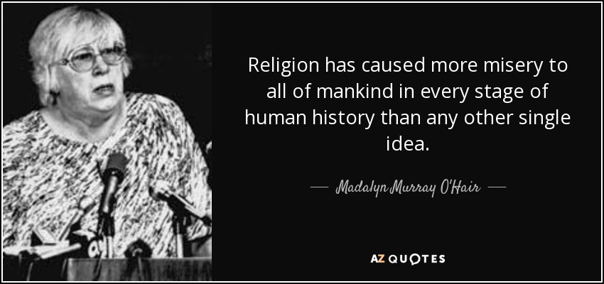 Religion has caused more misery to all of mankind in every stage of human history than any other single idea. - Madalyn Murray O'Hair