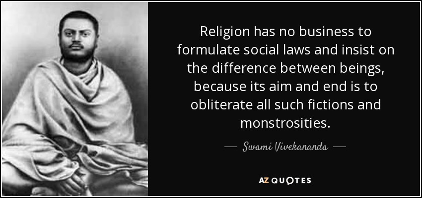 Religion has no business to formulate social laws and insist on the difference between beings, because its aim and end is to obliterate all such fictions and monstrosities. - Swami Vivekananda