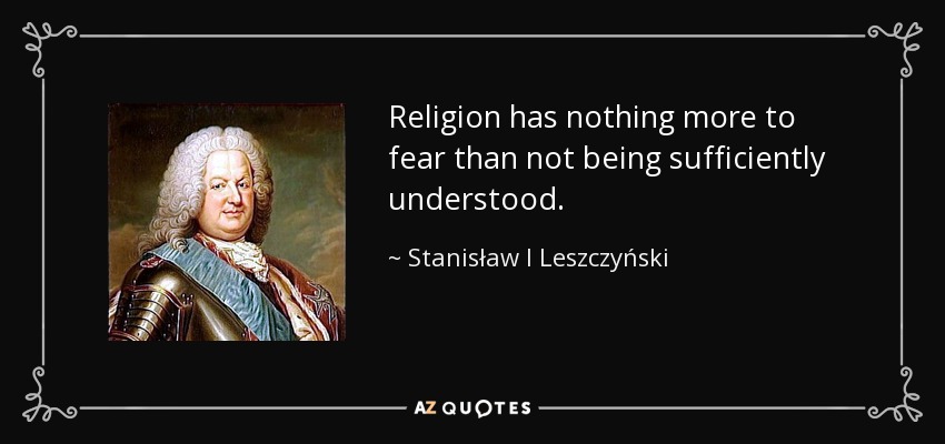 Religion has nothing more to fear than not being sufficiently understood. - Stanisław I Leszczyński
