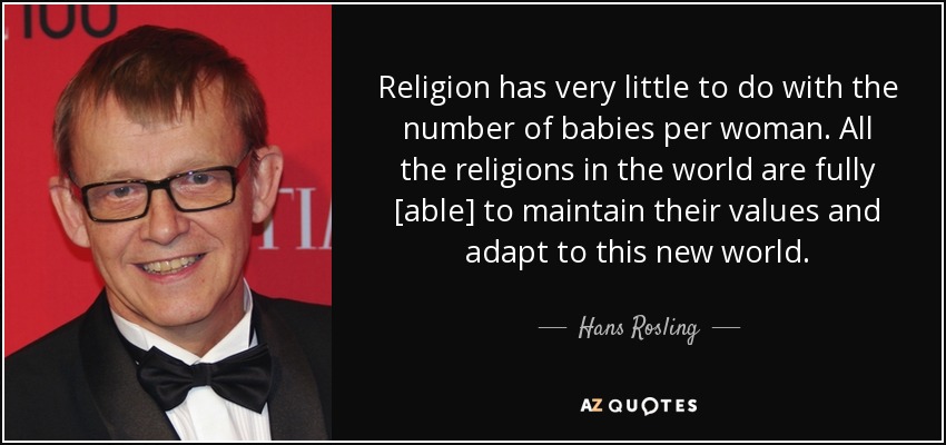 Religion has very little to do with the number of babies per woman. All the religions in the world are fully [able] to maintain their values and adapt to this new world. - Hans Rosling