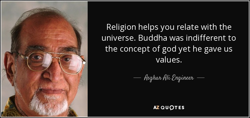 Religion helps you relate with the universe. Buddha was indifferent to the concept of god yet he gave us values. - Asghar Ali Engineer