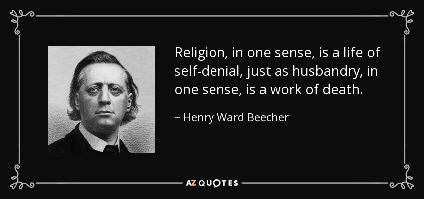 Religion, in one sense, is a life of self-denial, just as husbandry, in one sense, is a work of death. - Henry Ward Beecher