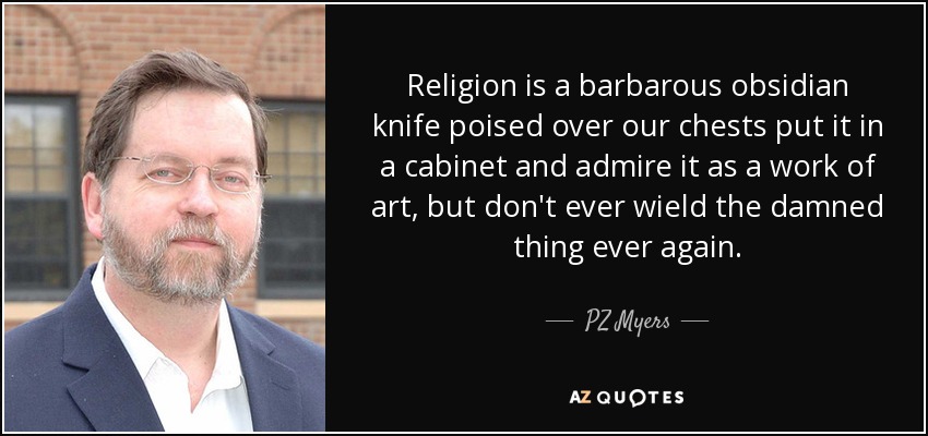 Religion is a barbarous obsidian knife poised over our chests put it in a cabinet and admire it as a work of art, but don't ever wield the damned thing ever again. - PZ Myers