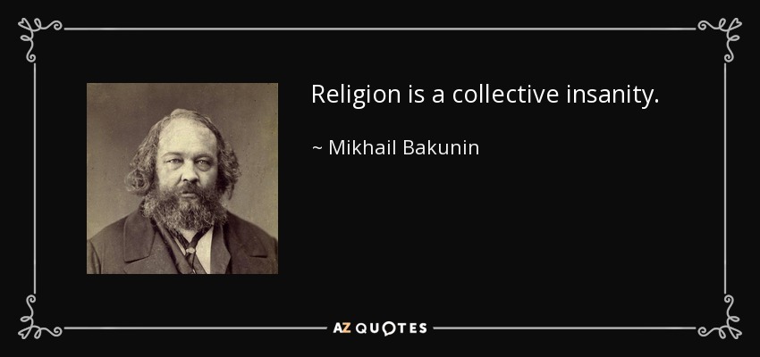Religion is a collective insanity. - Mikhail Bakunin