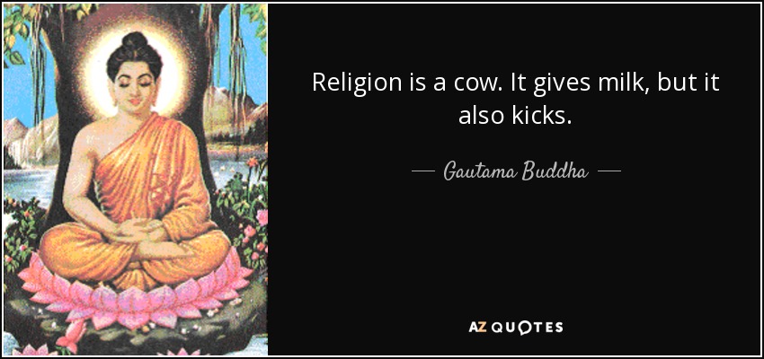 Religion is a cow. It gives milk, but it also kicks. - Gautama Buddha