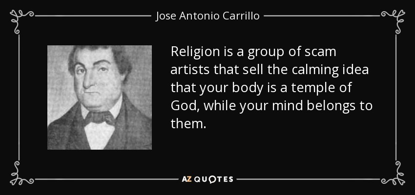 Religion is a group of scam artists that sell the calming idea that your body is a temple of God, while your mind belongs to them. - Jose Antonio Carrillo