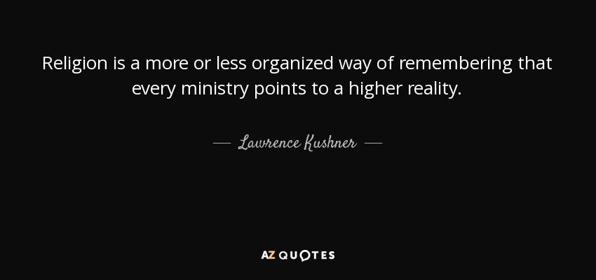 Religion is a more or less organized way of remembering that every ministry points to a higher reality. - Lawrence Kushner