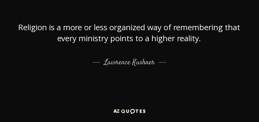 Religion is a more or less organized way of remembering that every ministry points to a higher reality. - Lawrence Kushner
