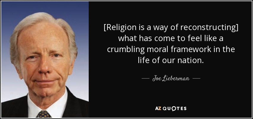 [Religion is a way of reconstructing] what has come to feel like a crumbling moral framework in the life of our nation. - Joe Lieberman