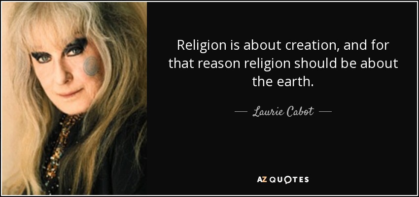 Religion is about creation, and for that reason religion should be about the earth. - Laurie Cabot