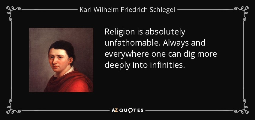 Religion is absolutely unfathomable. Always and everywhere one can dig more deeply into infinities. - Karl Wilhelm Friedrich Schlegel