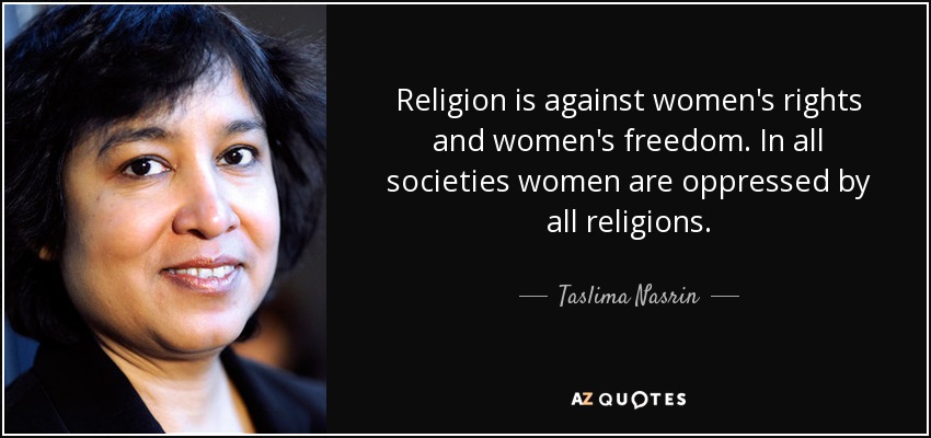 Religion is against women's rights and women's freedom. In all societies women are oppressed by all religions. - Taslima Nasrin
