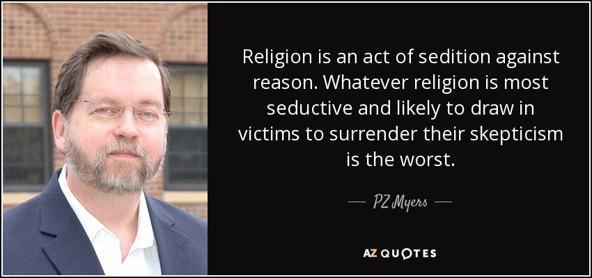 Religion is an act of sedition against reason. Whatever religion is most seductive and likely to draw in victims to surrender their skepticism is the worst. - PZ Myers