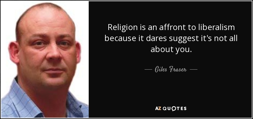 Religion is an affront to liberalism because it dares suggest it's not all about you. - Giles Fraser