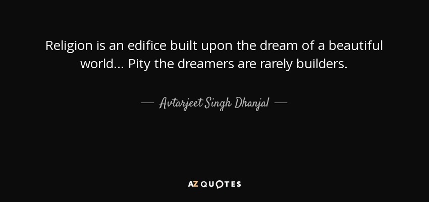 Religion is an edifice built upon the dream of a beautiful world... Pity the dreamers are rarely builders. - Avtarjeet Singh Dhanjal
