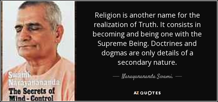 Religion is another name for the realization of Truth. It consists in becoming and being one with the Supreme Being. Doctrines and dogmas are only details of a secondary nature. - Narayanananda Swami.