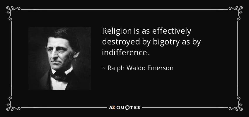 Religion is as effectively destroyed by bigotry as by indifference. - Ralph Waldo Emerson
