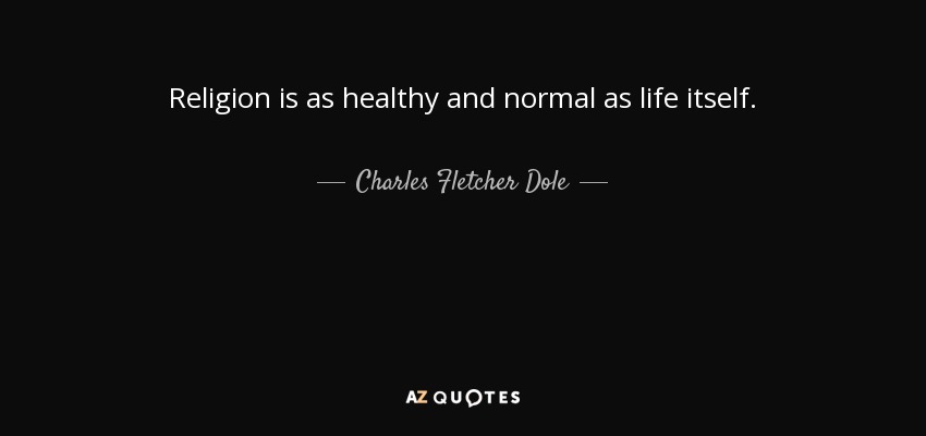 Religion is as healthy and normal as life itself. - Charles Fletcher Dole