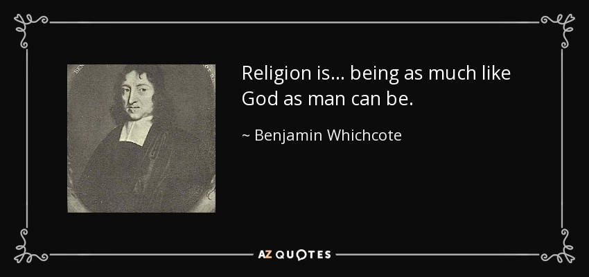 Religion is ... being as much like God as man can be. - Benjamin Whichcote