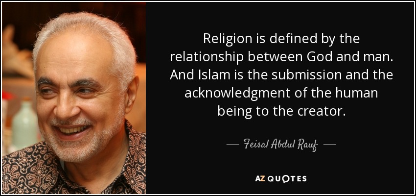 Religion is defined by the relationship between God and man. And Islam is the submission and the acknowledgment of the human being to the creator. - Feisal Abdul Rauf