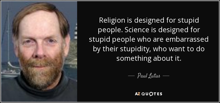 Religion is designed for stupid people. Science is designed for stupid people who are embarrassed by their stupidity, who want to do something about it. - Paul Lutus