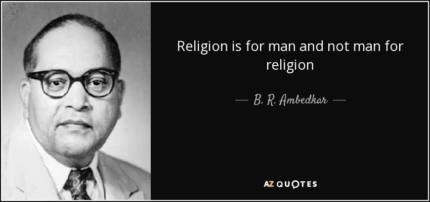 Religion is for man and not man for religion - B. R. Ambedkar