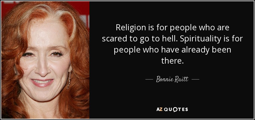Religion is for people who are scared to go to hell. Spirituality is for people who have already been there. - Bonnie Raitt