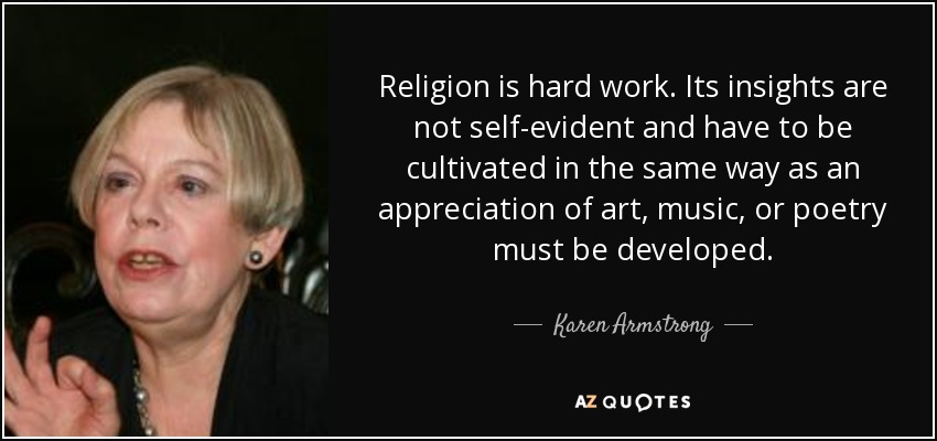 Religion is hard work. Its insights are not self-evident and have to be cultivated in the same way as an appreciation of art, music, or poetry must be developed. - Karen Armstrong