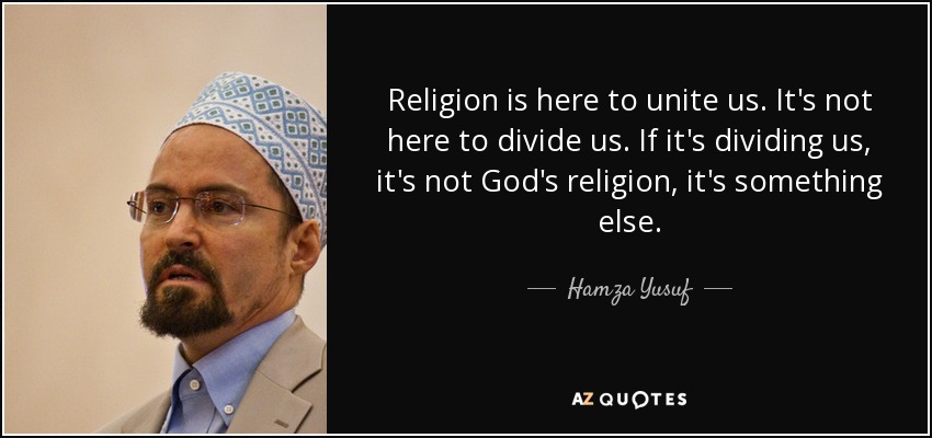 Religion is here to unite us. It's not here to divide us. If it's dividing us, it's not God's religion, it's something else. - Hamza Yusuf
